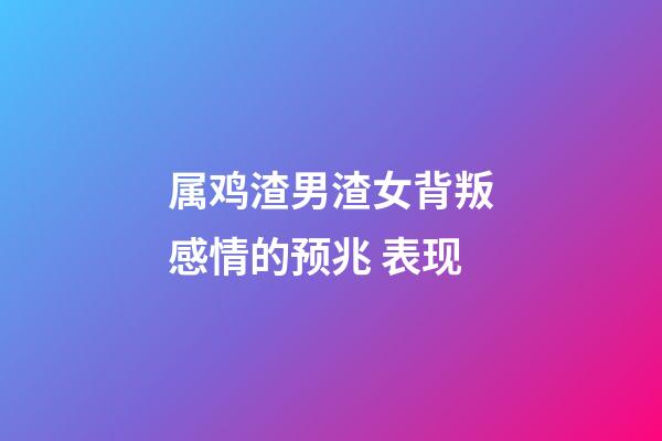 属鸡渣男渣女背叛感情的预兆 表现